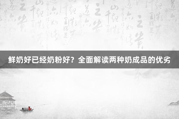 鲜奶好已经奶粉好？全面解读两种奶成品的优劣