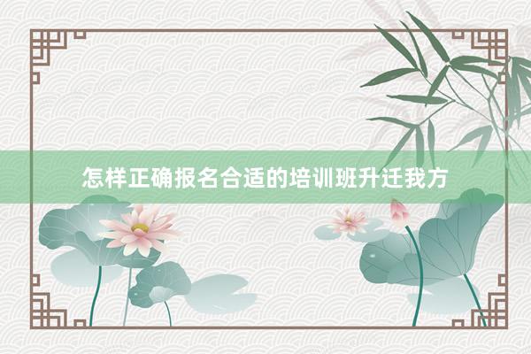 怎样正确报名合适的培训班升迁我方