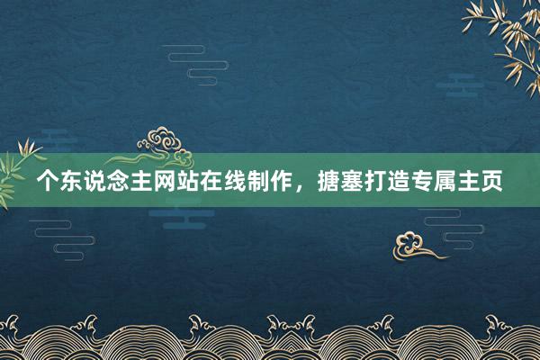 个东说念主网站在线制作，搪塞打造专属主页