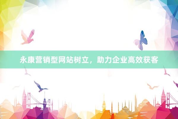 永康营销型网站树立，助力企业高效获客