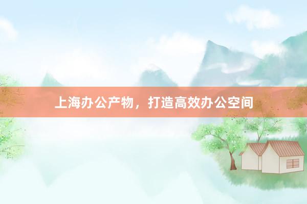 上海办公产物，打造高效办公空间