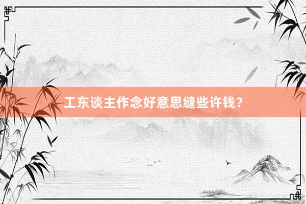 工东谈主作念好意思缝些许钱？