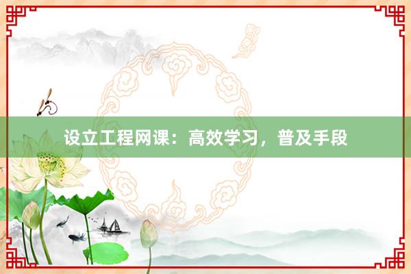设立工程网课：高效学习，普及手段